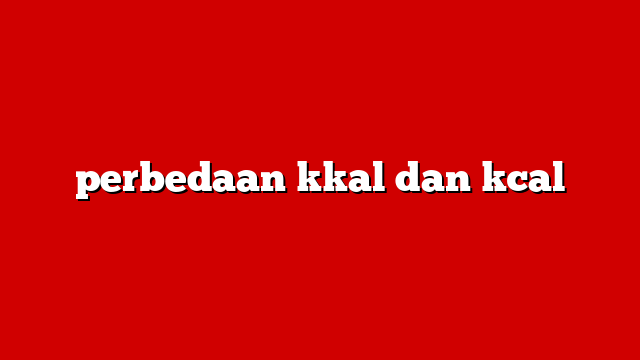 perbedaan kkal dan kcal