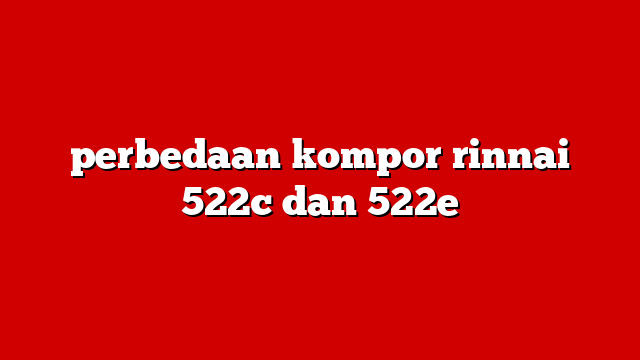 perbedaan kompor rinnai 522c dan 522e