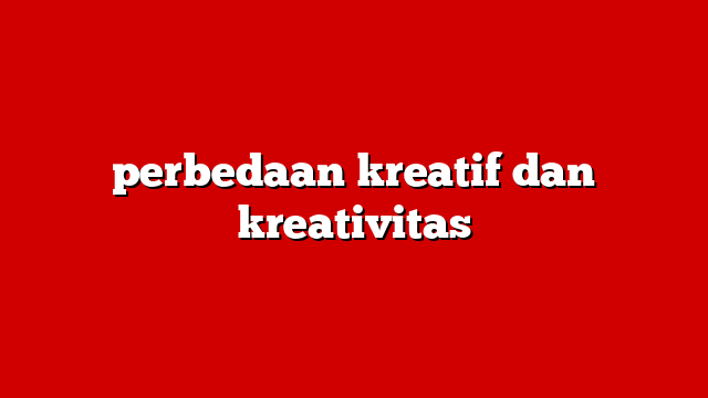 perbedaan kreatif dan kreativitas