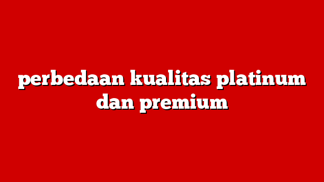 perbedaan kualitas platinum dan premium