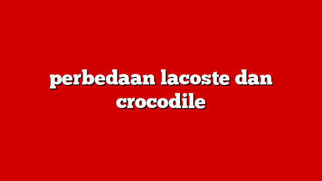 perbedaan lacoste dan crocodile