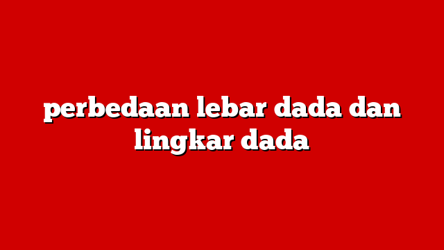 perbedaan lebar dada dan lingkar dada