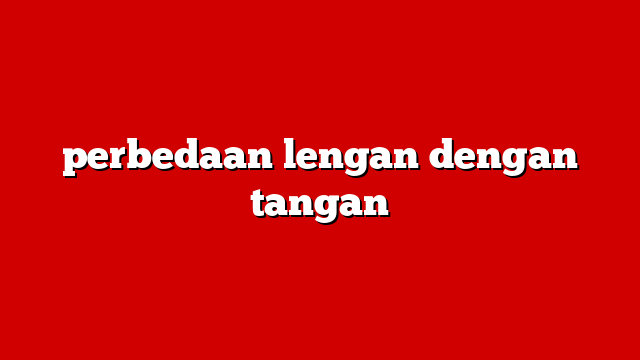 perbedaan lengan dengan tangan