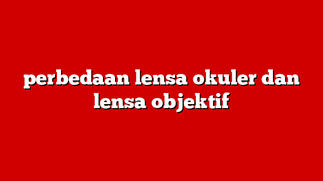 perbedaan lensa okuler dan lensa objektif