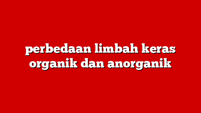 perbedaan limbah keras organik dan anorganik