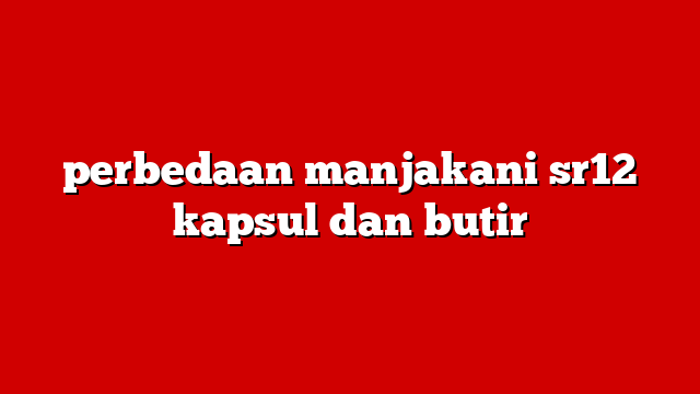perbedaan manjakani sr12 kapsul dan butir