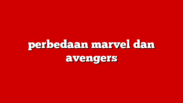 perbedaan marvel dan avengers