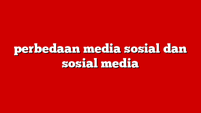 perbedaan media sosial dan sosial media
