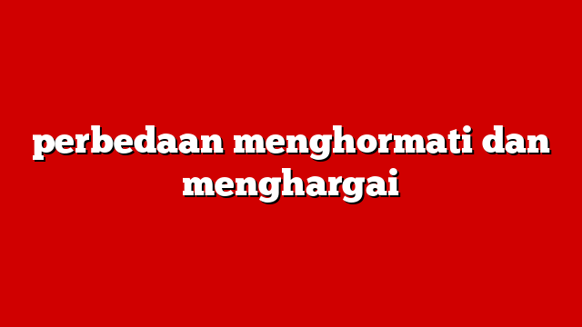 perbedaan menghormati dan menghargai