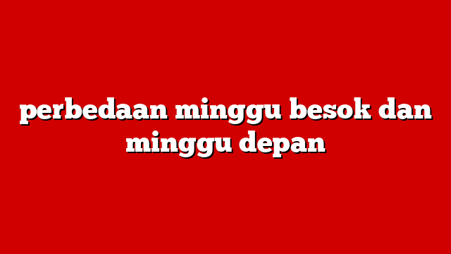 perbedaan minggu besok dan minggu depan