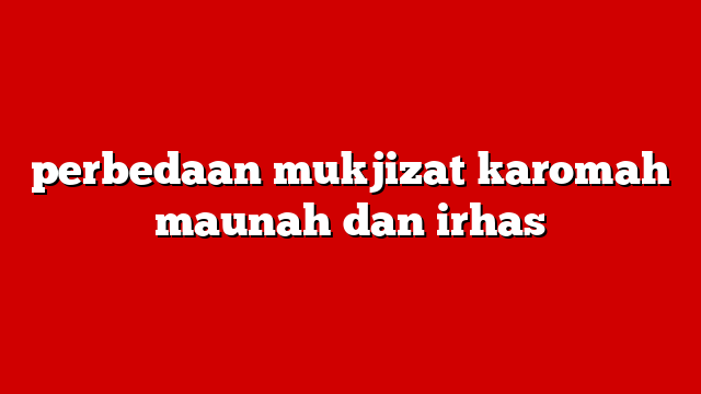 perbedaan mukjizat karomah maunah dan irhas