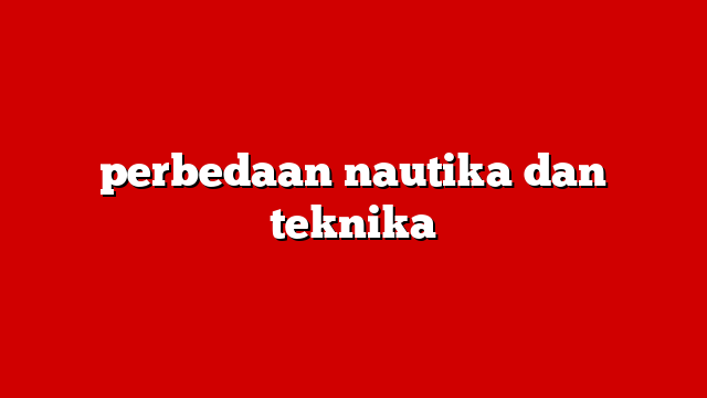 perbedaan nautika dan teknika