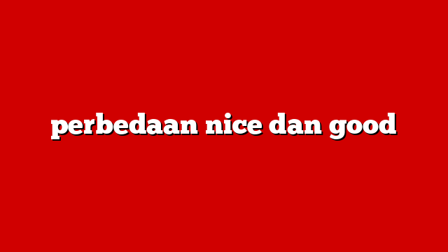 perbedaan nice dan good
