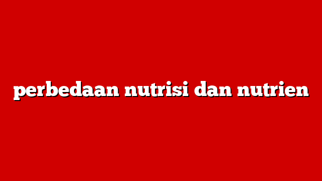 perbedaan nutrisi dan nutrien