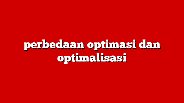 perbedaan optimasi dan optimalisasi