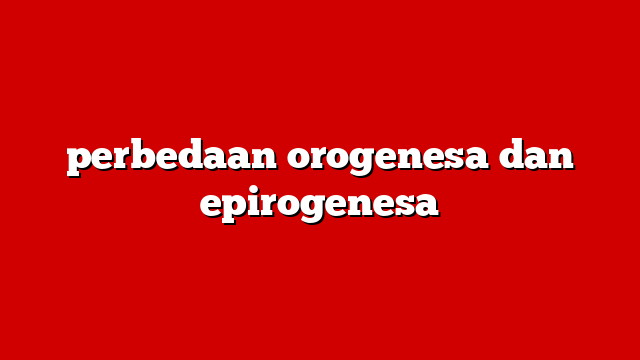 perbedaan orogenesa dan epirogenesa