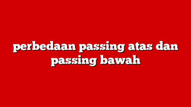 perbedaan passing atas dan passing bawah