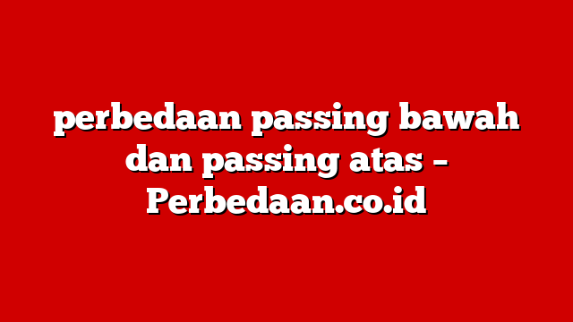 perbedaan passing bawah dan passing atas – Perbedaan.co.id
