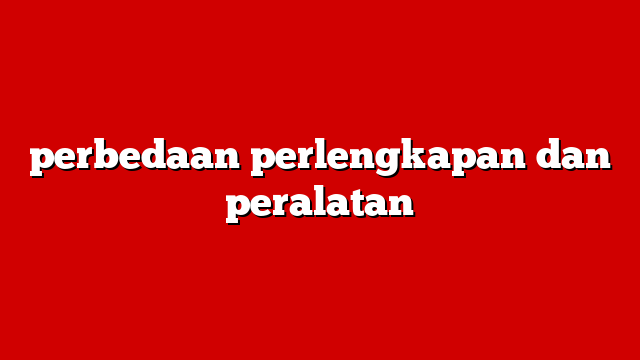 perbedaan perlengkapan dan peralatan