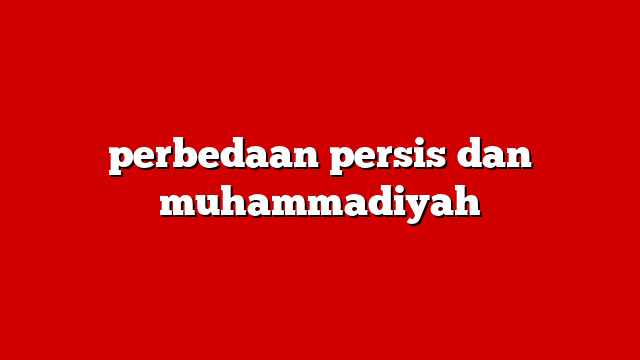 perbedaan persis dan muhammadiyah