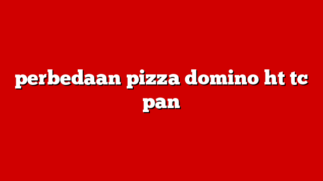 perbedaan pizza domino ht tc pan