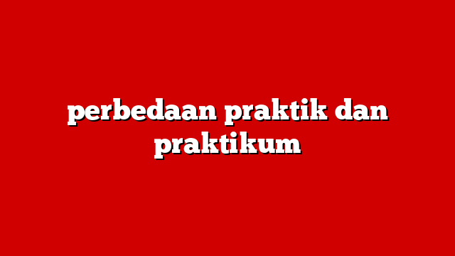 perbedaan praktik dan praktikum