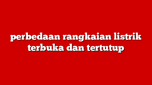 perbedaan rangkaian listrik terbuka dan tertutup
