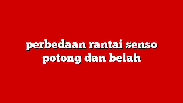 perbedaan rantai senso potong dan belah