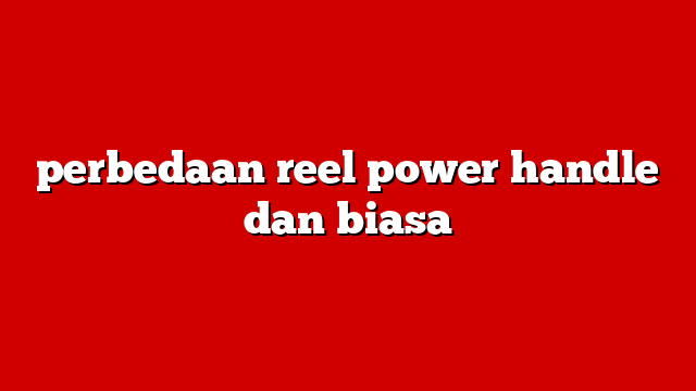 perbedaan reel power handle dan biasa