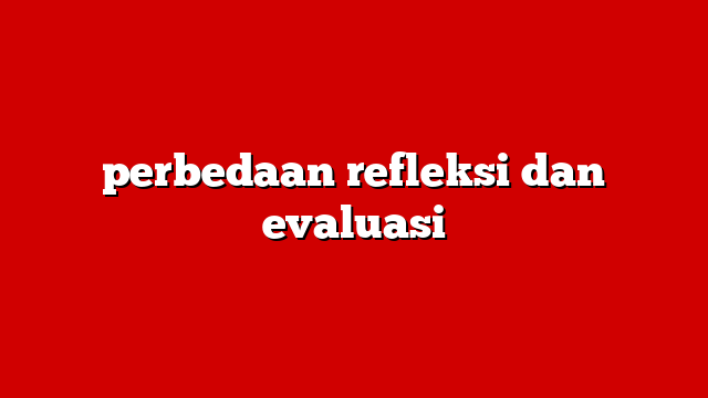 perbedaan refleksi dan evaluasi
