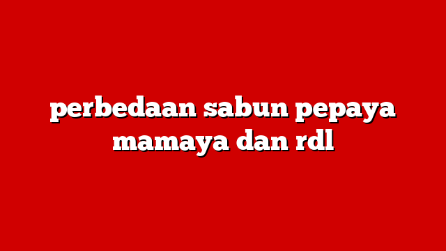 perbedaan sabun pepaya mamaya dan rdl