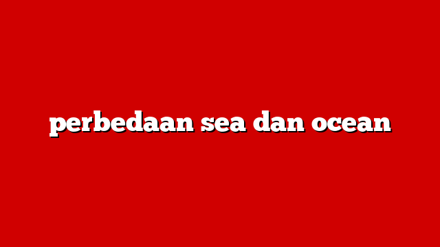 perbedaan sea dan ocean