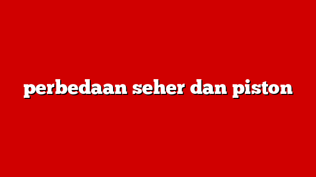 perbedaan seher dan piston