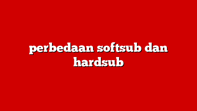 perbedaan softsub dan hardsub