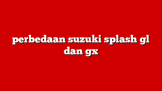 perbedaan suzuki splash gl dan gx