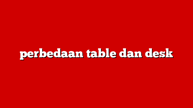 perbedaan table dan desk