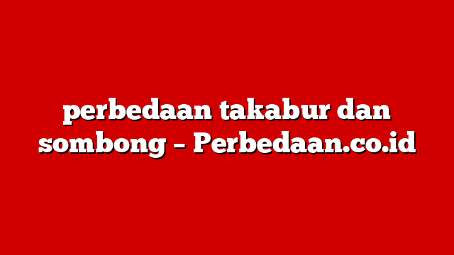perbedaan takabur dan sombong – Perbedaan.co.id