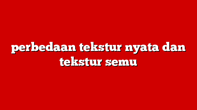 perbedaan tekstur nyata dan tekstur semu