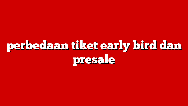 perbedaan tiket early bird dan presale