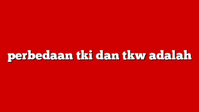 perbedaan tki dan tkw adalah