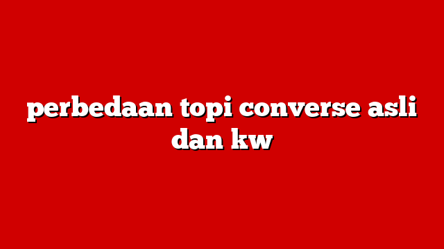 perbedaan topi converse asli dan kw