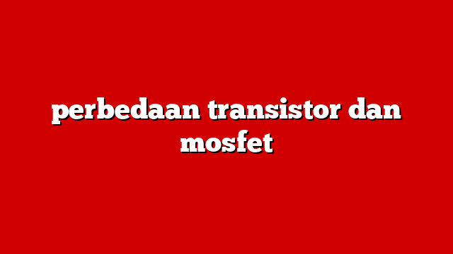 perbedaan transistor dan mosfet