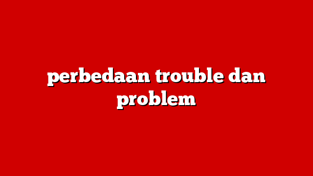 perbedaan trouble dan problem