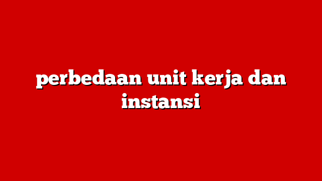 perbedaan unit kerja dan instansi