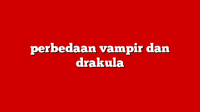 perbedaan vampir dan drakula