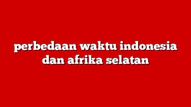 perbedaan waktu indonesia dan afrika selatan