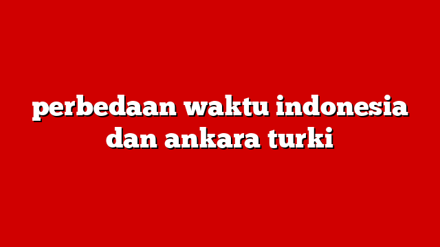 perbedaan waktu indonesia dan ankara turki