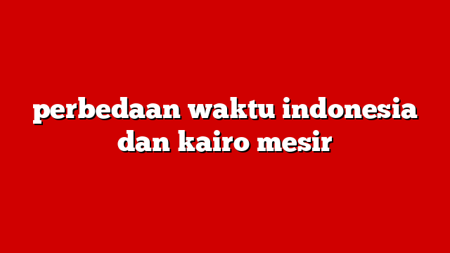 perbedaan waktu indonesia dan kairo mesir