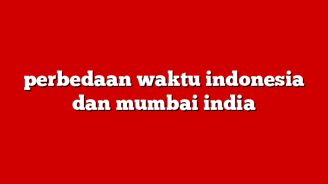 perbedaan waktu indonesia dan mumbai india