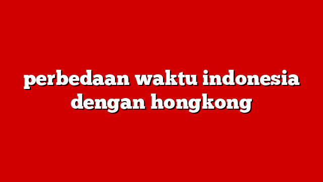perbedaan waktu indonesia dengan hongkong